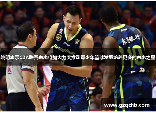 姚明表示CBA联赛未来将加大力度推动青少年篮球发展培养更多的未来之星