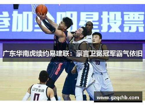 广东华南虎续约易建联：豪言卫冕冠军霸气依旧