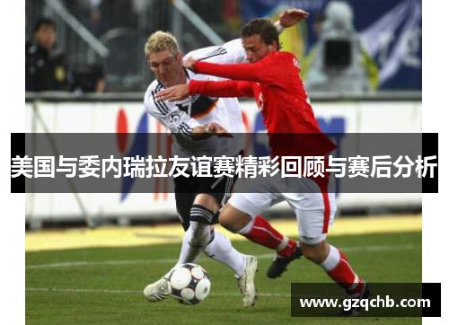 美国与委内瑞拉友谊赛精彩回顾与赛后分析